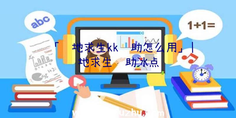 「绝地求生kk辅助怎么用」|绝地求生辅助冰点